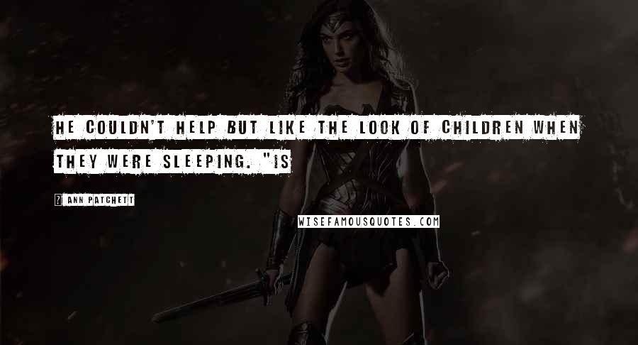Ann Patchett Quotes: He couldn't help but like the look of children when they were sleeping. "Is