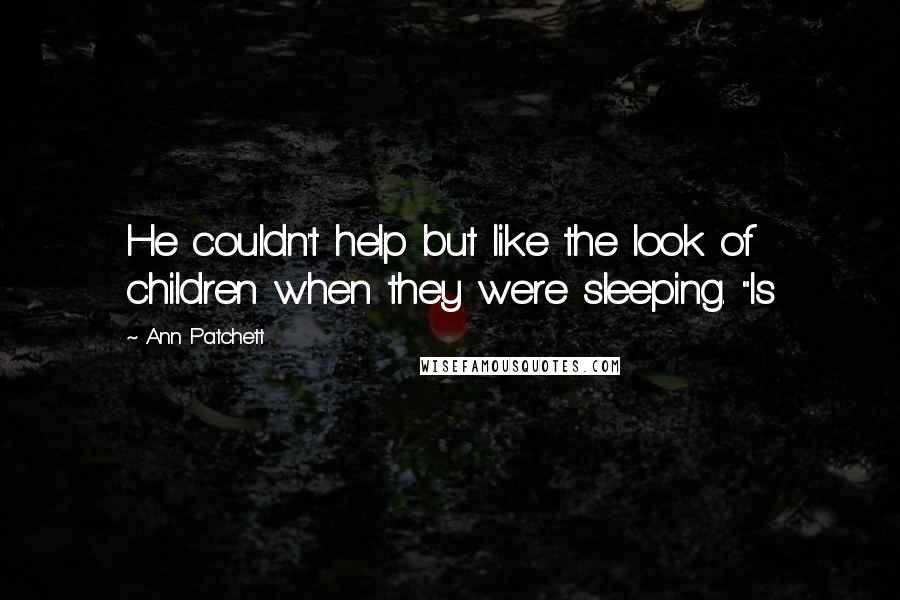 Ann Patchett Quotes: He couldn't help but like the look of children when they were sleeping. "Is