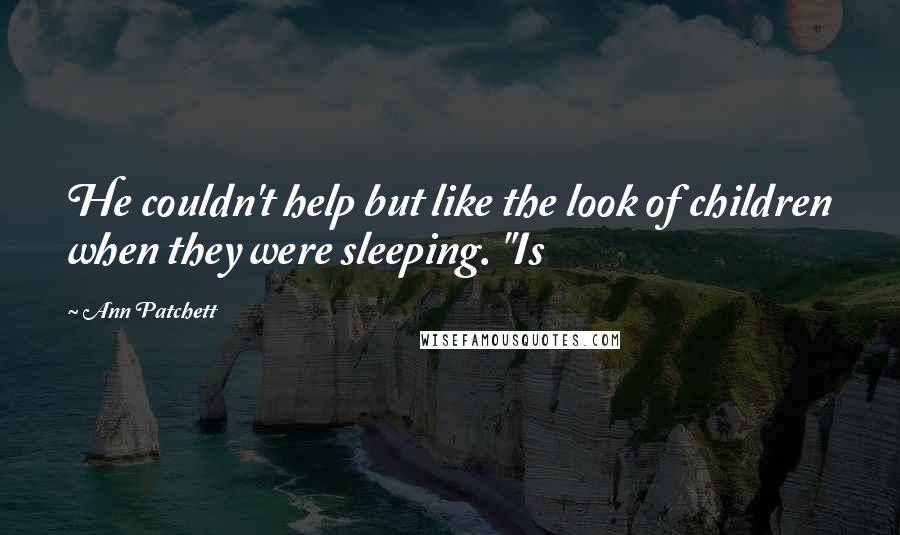 Ann Patchett Quotes: He couldn't help but like the look of children when they were sleeping. "Is