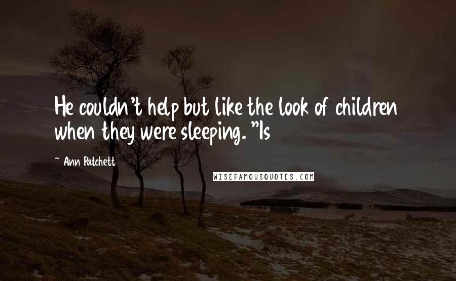 Ann Patchett Quotes: He couldn't help but like the look of children when they were sleeping. "Is