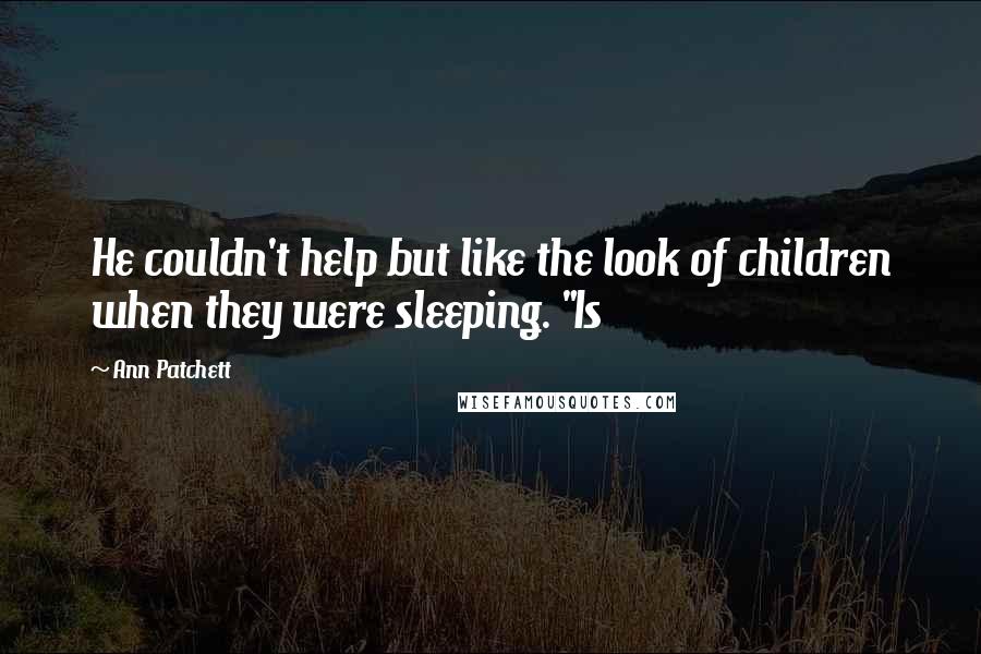 Ann Patchett Quotes: He couldn't help but like the look of children when they were sleeping. "Is
