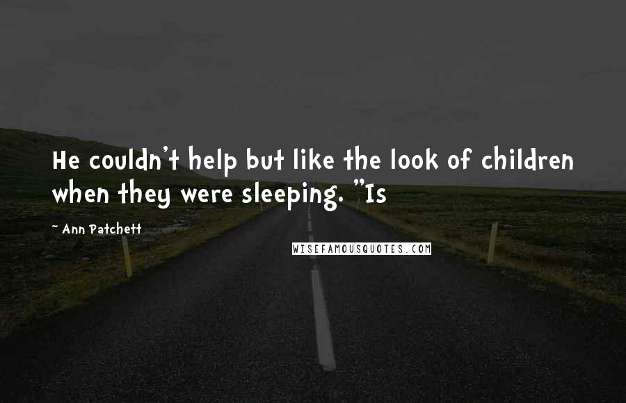 Ann Patchett Quotes: He couldn't help but like the look of children when they were sleeping. "Is