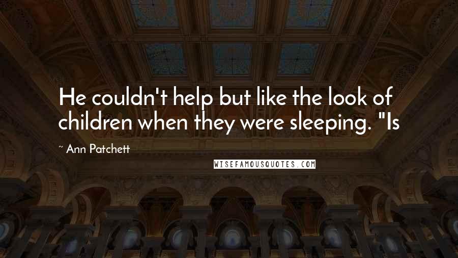 Ann Patchett Quotes: He couldn't help but like the look of children when they were sleeping. "Is