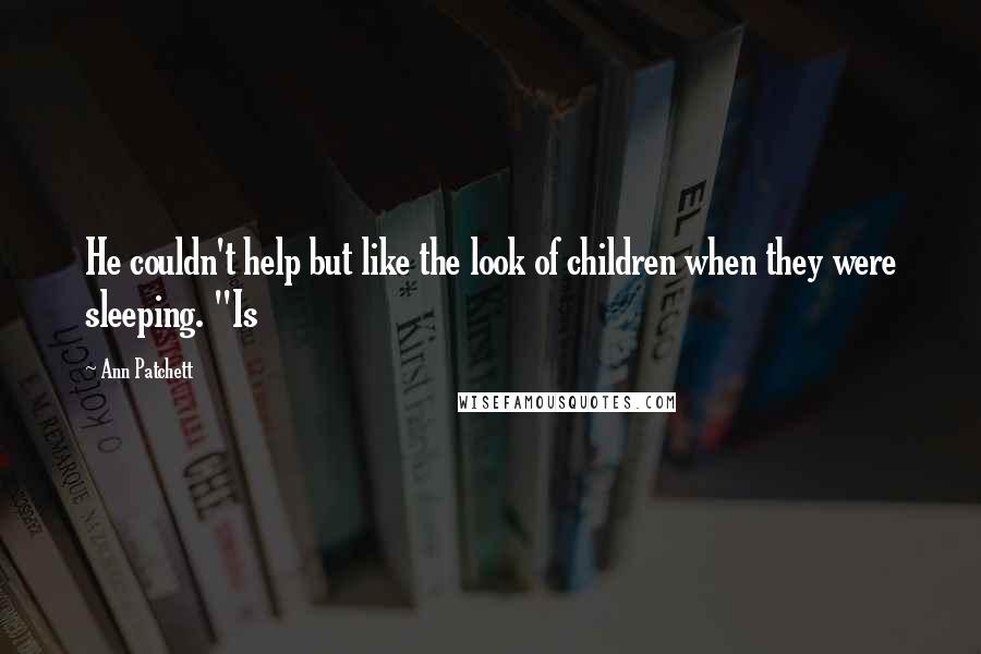 Ann Patchett Quotes: He couldn't help but like the look of children when they were sleeping. "Is