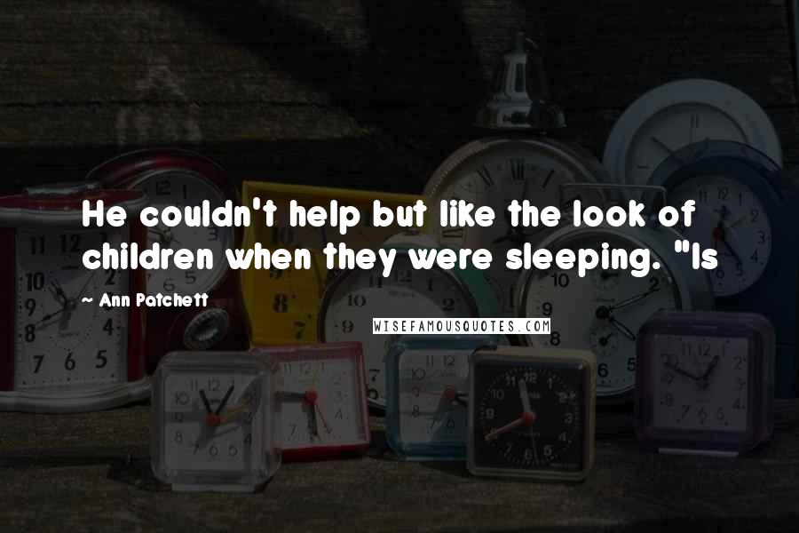 Ann Patchett Quotes: He couldn't help but like the look of children when they were sleeping. "Is