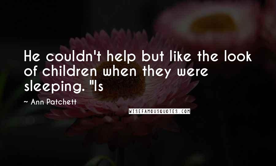 Ann Patchett Quotes: He couldn't help but like the look of children when they were sleeping. "Is