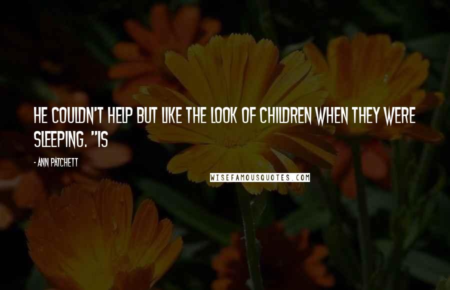 Ann Patchett Quotes: He couldn't help but like the look of children when they were sleeping. "Is