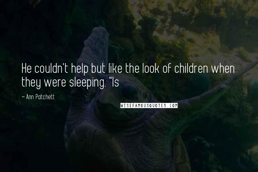 Ann Patchett Quotes: He couldn't help but like the look of children when they were sleeping. "Is