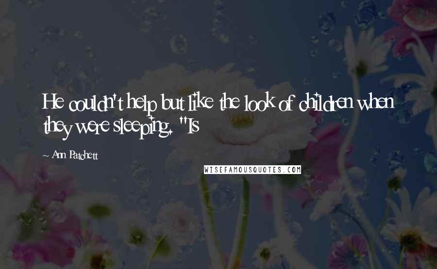 Ann Patchett Quotes: He couldn't help but like the look of children when they were sleeping. "Is