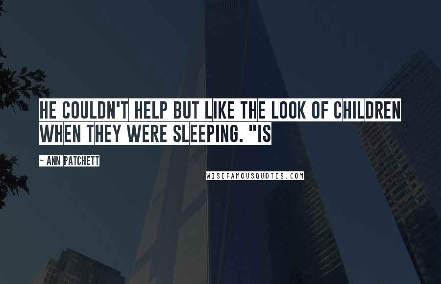 Ann Patchett Quotes: He couldn't help but like the look of children when they were sleeping. "Is