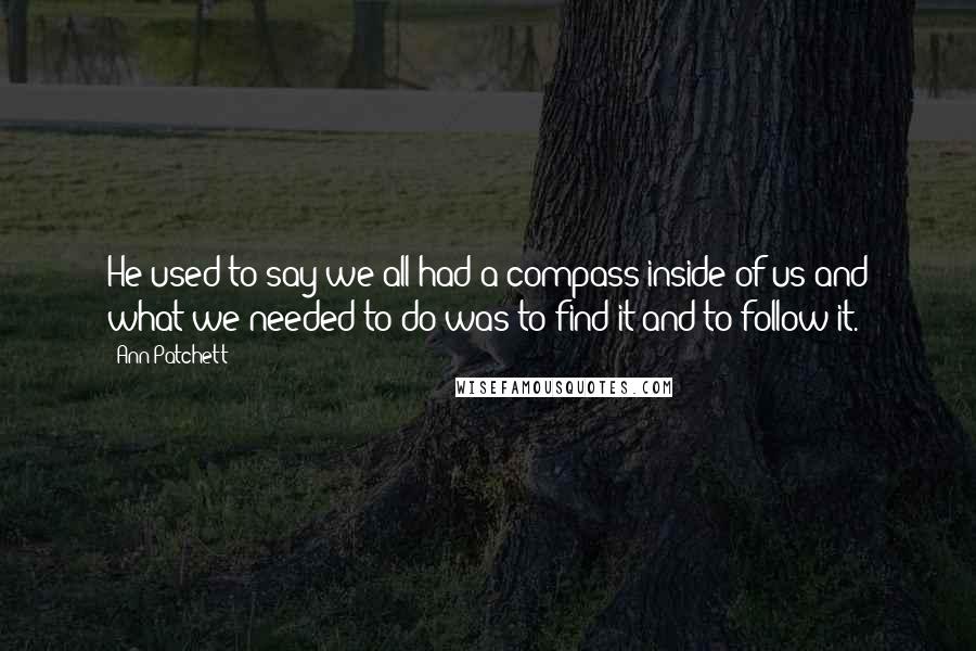 Ann Patchett Quotes: He used to say we all had a compass inside of us and what we needed to do was to find it and to follow it.