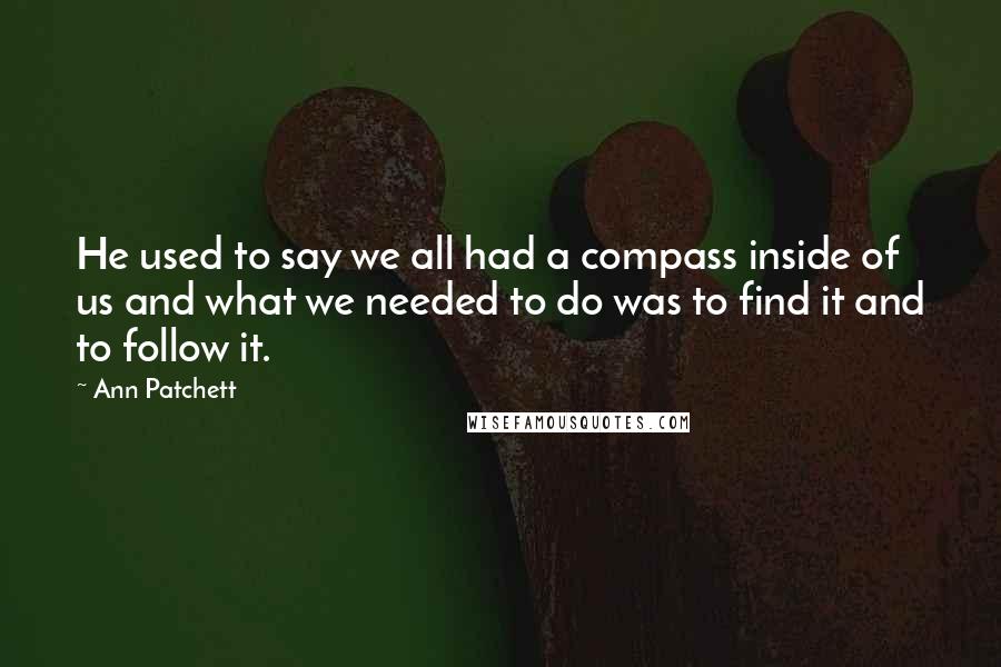 Ann Patchett Quotes: He used to say we all had a compass inside of us and what we needed to do was to find it and to follow it.