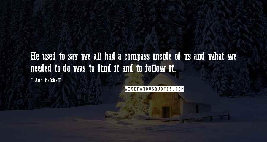 Ann Patchett Quotes: He used to say we all had a compass inside of us and what we needed to do was to find it and to follow it.