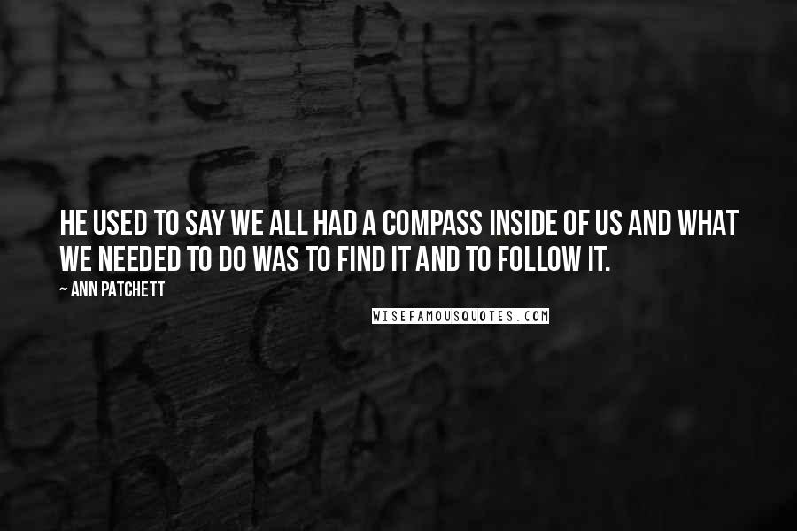 Ann Patchett Quotes: He used to say we all had a compass inside of us and what we needed to do was to find it and to follow it.