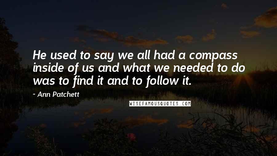 Ann Patchett Quotes: He used to say we all had a compass inside of us and what we needed to do was to find it and to follow it.