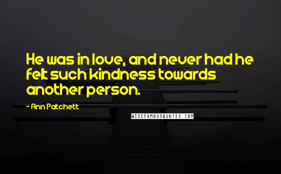 Ann Patchett Quotes: He was in love, and never had he felt such kindness towards another person.