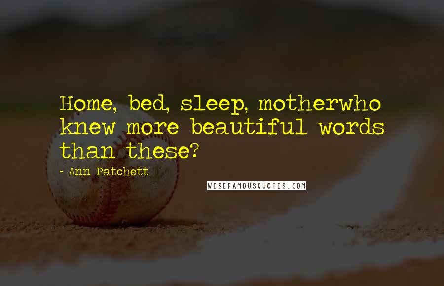 Ann Patchett Quotes: Home, bed, sleep, motherwho knew more beautiful words than these?