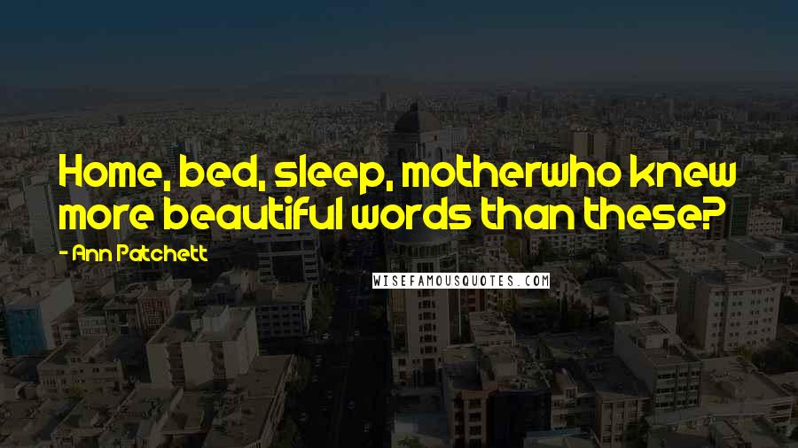 Ann Patchett Quotes: Home, bed, sleep, motherwho knew more beautiful words than these?