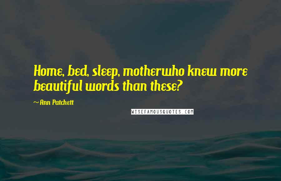 Ann Patchett Quotes: Home, bed, sleep, motherwho knew more beautiful words than these?