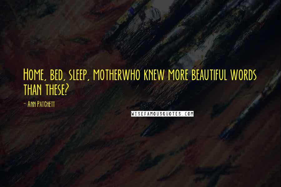 Ann Patchett Quotes: Home, bed, sleep, motherwho knew more beautiful words than these?