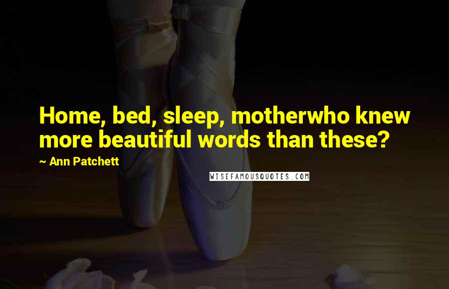 Ann Patchett Quotes: Home, bed, sleep, motherwho knew more beautiful words than these?