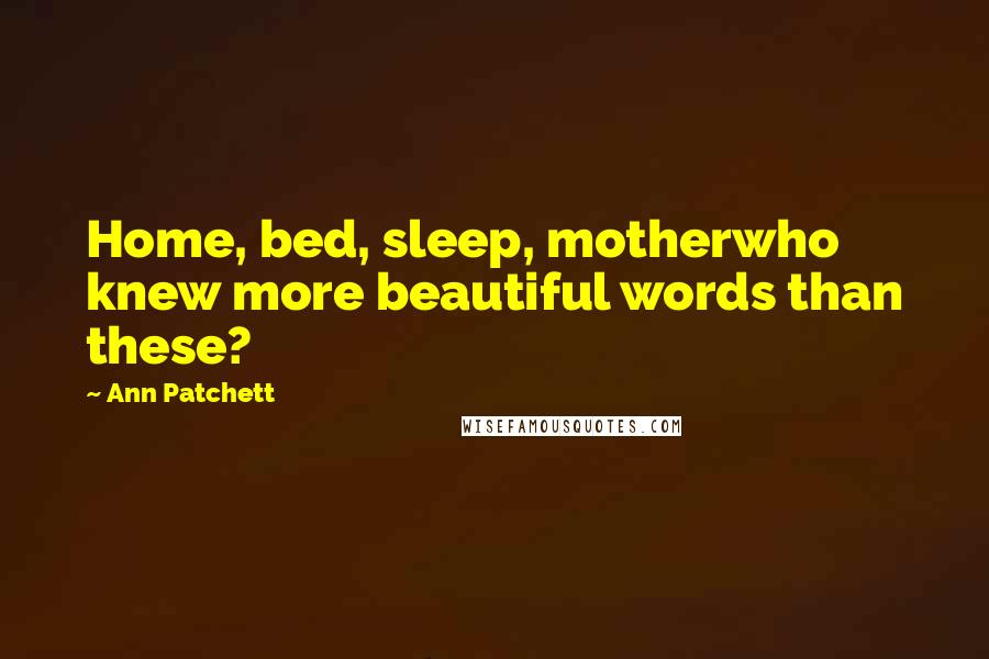 Ann Patchett Quotes: Home, bed, sleep, motherwho knew more beautiful words than these?