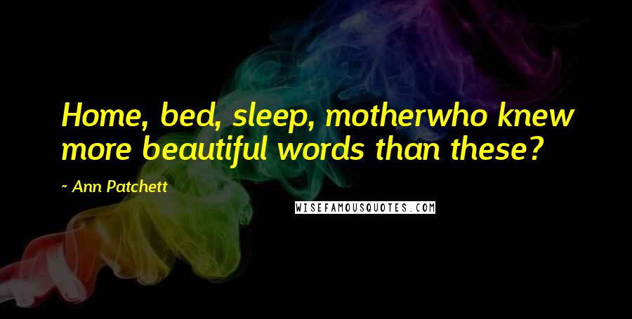 Ann Patchett Quotes: Home, bed, sleep, motherwho knew more beautiful words than these?