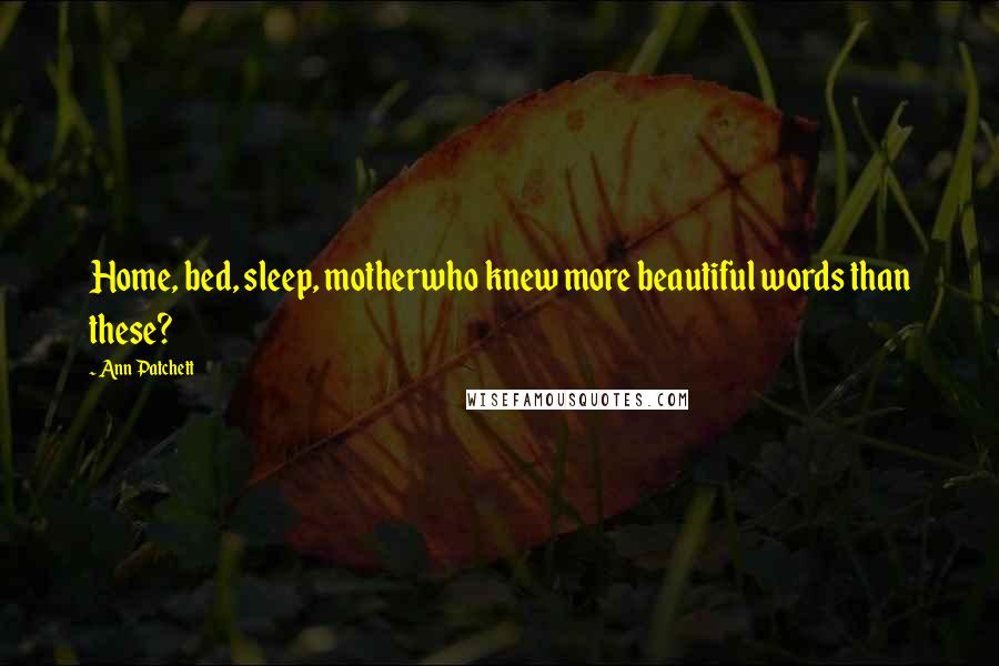 Ann Patchett Quotes: Home, bed, sleep, motherwho knew more beautiful words than these?