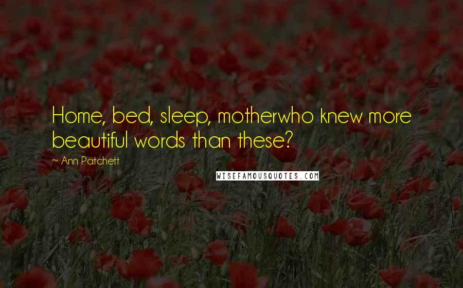 Ann Patchett Quotes: Home, bed, sleep, motherwho knew more beautiful words than these?