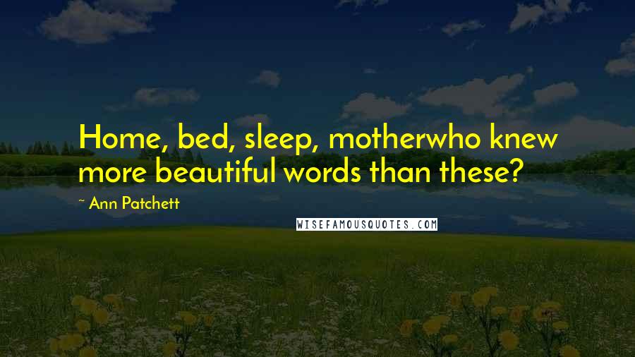 Ann Patchett Quotes: Home, bed, sleep, motherwho knew more beautiful words than these?