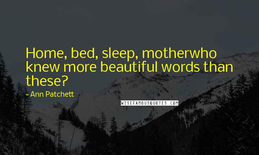 Ann Patchett Quotes: Home, bed, sleep, motherwho knew more beautiful words than these?