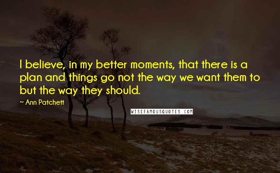 Ann Patchett Quotes: I believe, in my better moments, that there is a plan and things go not the way we want them to but the way they should.