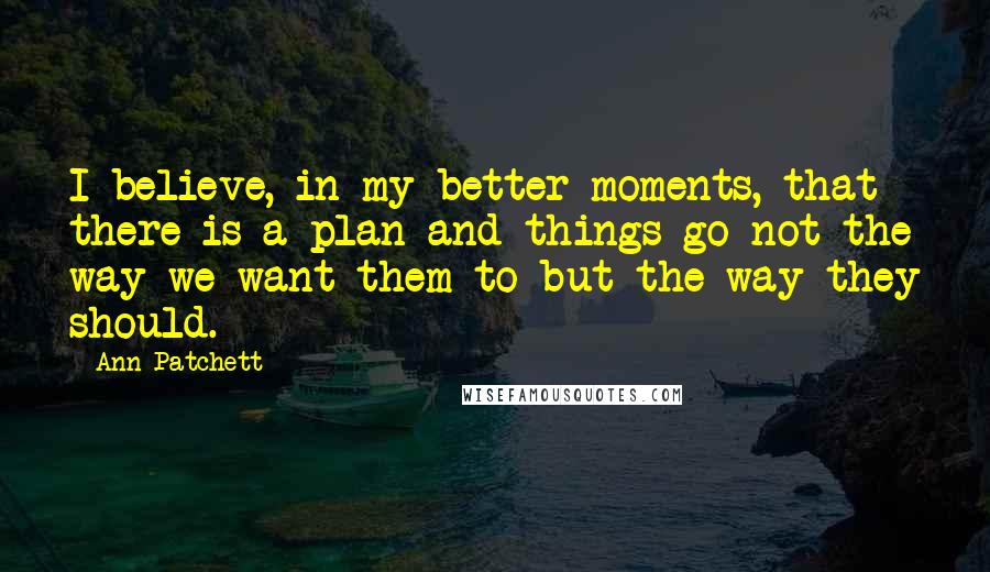 Ann Patchett Quotes: I believe, in my better moments, that there is a plan and things go not the way we want them to but the way they should.