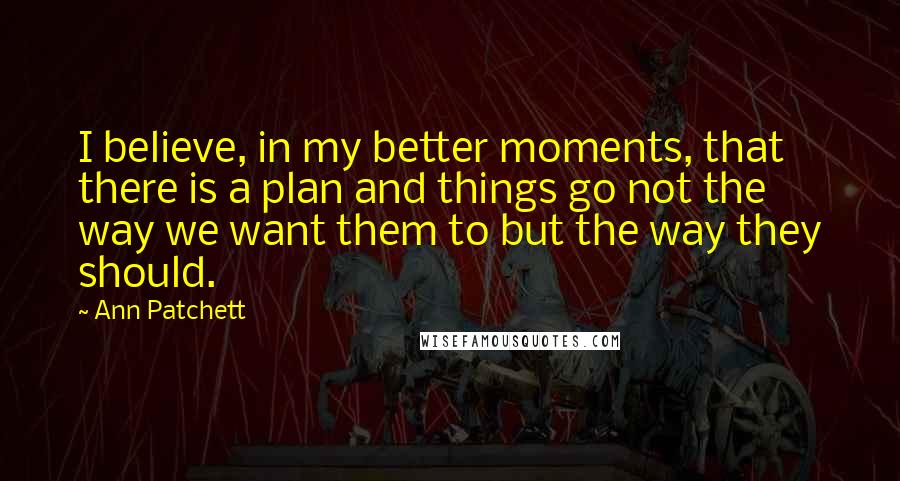 Ann Patchett Quotes: I believe, in my better moments, that there is a plan and things go not the way we want them to but the way they should.