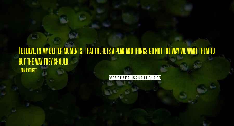 Ann Patchett Quotes: I believe, in my better moments, that there is a plan and things go not the way we want them to but the way they should.