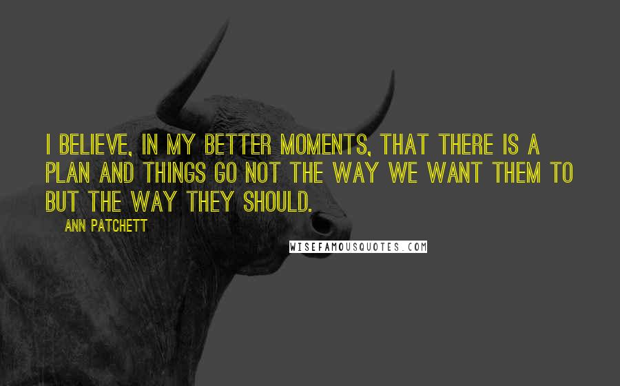 Ann Patchett Quotes: I believe, in my better moments, that there is a plan and things go not the way we want them to but the way they should.