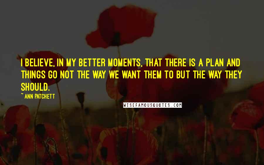 Ann Patchett Quotes: I believe, in my better moments, that there is a plan and things go not the way we want them to but the way they should.