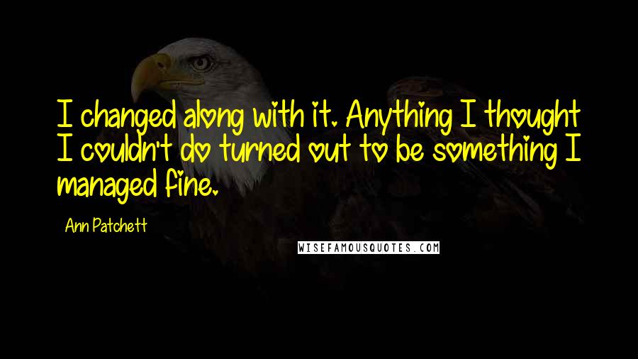 Ann Patchett Quotes: I changed along with it. Anything I thought I couldn't do turned out to be something I managed fine.
