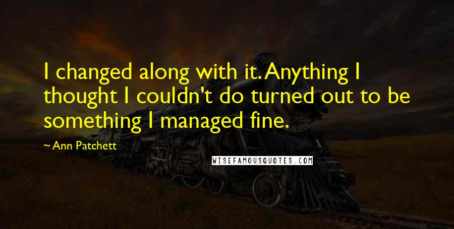 Ann Patchett Quotes: I changed along with it. Anything I thought I couldn't do turned out to be something I managed fine.