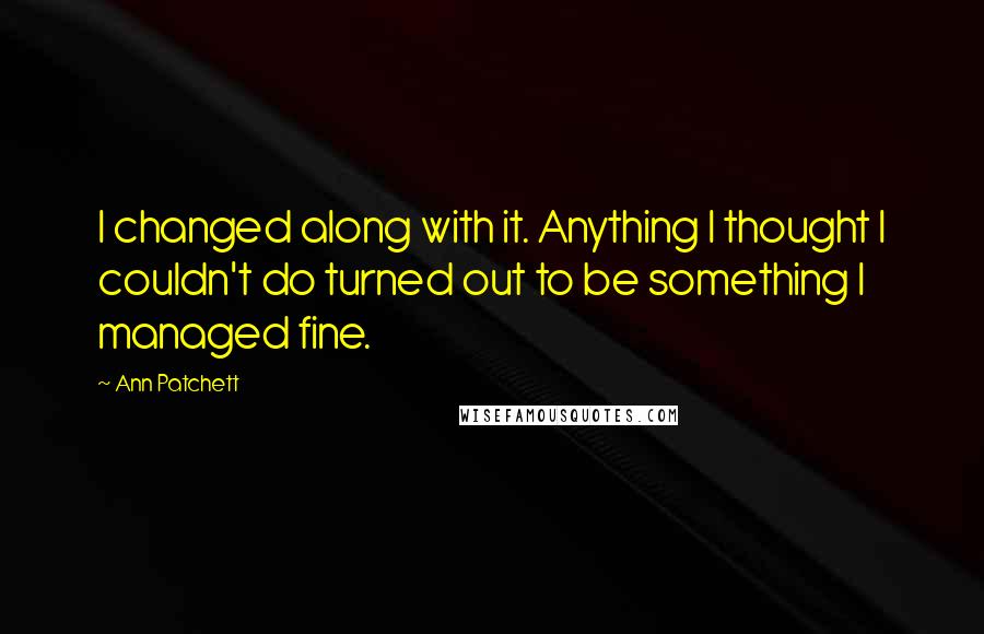 Ann Patchett Quotes: I changed along with it. Anything I thought I couldn't do turned out to be something I managed fine.