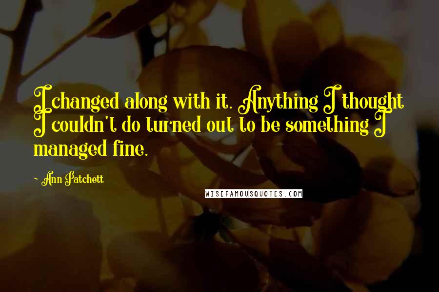 Ann Patchett Quotes: I changed along with it. Anything I thought I couldn't do turned out to be something I managed fine.