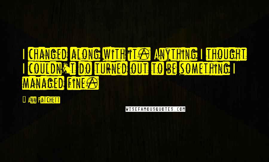 Ann Patchett Quotes: I changed along with it. Anything I thought I couldn't do turned out to be something I managed fine.