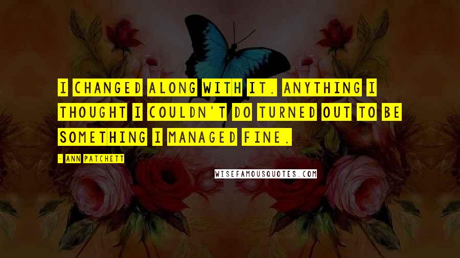 Ann Patchett Quotes: I changed along with it. Anything I thought I couldn't do turned out to be something I managed fine.