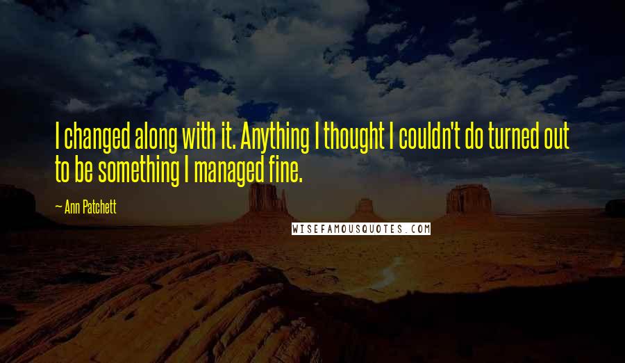 Ann Patchett Quotes: I changed along with it. Anything I thought I couldn't do turned out to be something I managed fine.