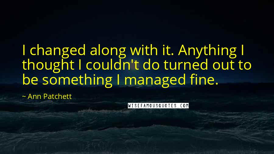 Ann Patchett Quotes: I changed along with it. Anything I thought I couldn't do turned out to be something I managed fine.