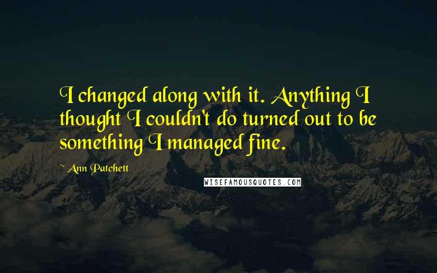 Ann Patchett Quotes: I changed along with it. Anything I thought I couldn't do turned out to be something I managed fine.