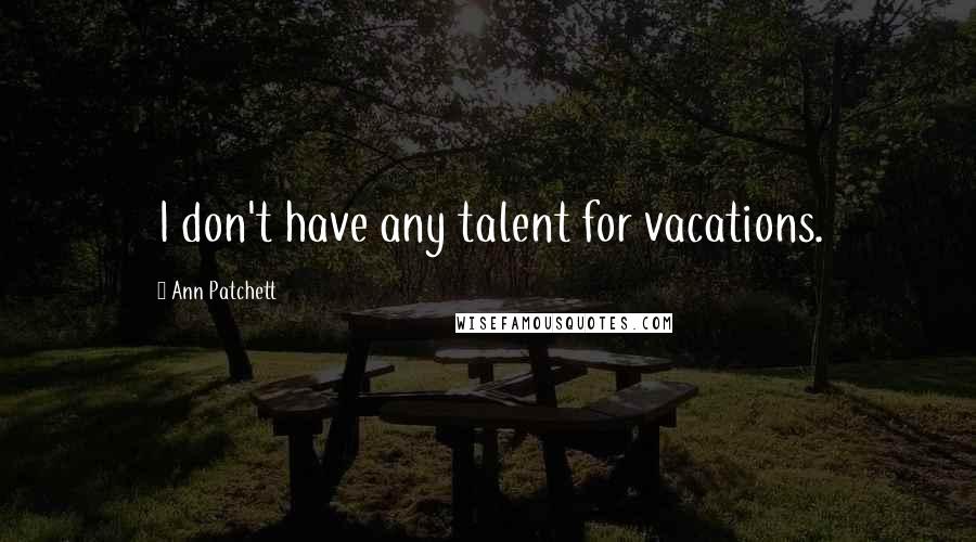 Ann Patchett Quotes: I don't have any talent for vacations.