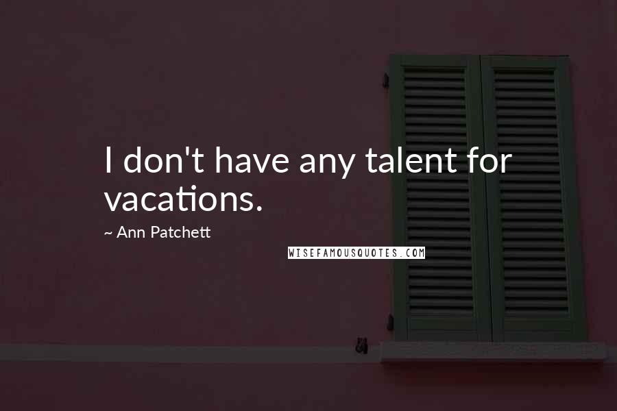 Ann Patchett Quotes: I don't have any talent for vacations.