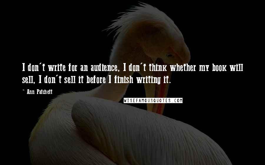 Ann Patchett Quotes: I don't write for an audience, I don't think whether my book will sell, I don't sell it before I finish writing it.