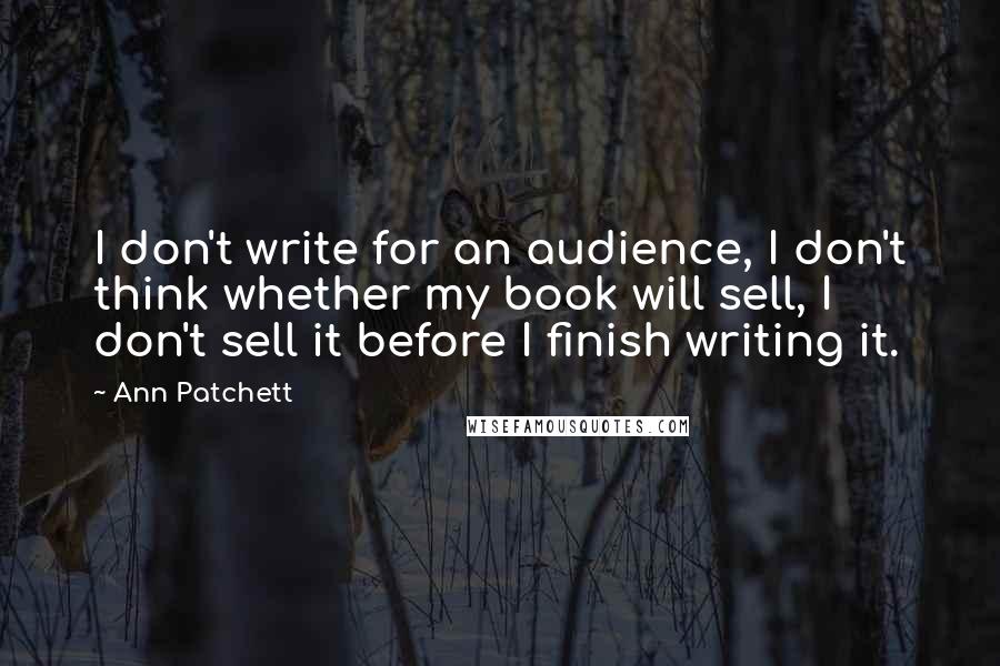 Ann Patchett Quotes: I don't write for an audience, I don't think whether my book will sell, I don't sell it before I finish writing it.